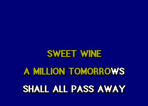 SWEET WINE
A MILLION TOMORROWS
SHALL ALL PASS AWAY