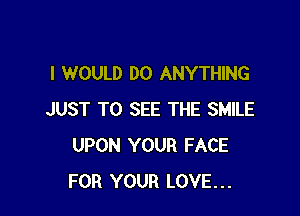 I WOULD DO ANYTHING

JUST TO SEE THE SMILE
UPON YOUR FACE
FOR YOUR LOVE...