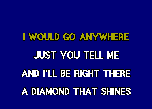 I WOULD GO ANYWHERE

JUST YOU TELL ME
AND I'LL BE RIGHT THERE
A DIAMOND THAT SHINES