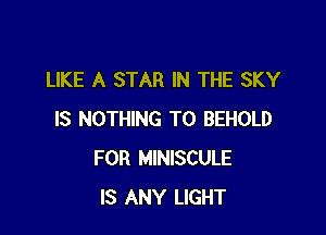 LIKE A STAR IN THE SKY

IS NOTHING TO BEHOLD
FOR MINISCULE
IS ANY LIGHT