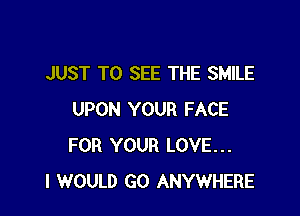 JUST TO SEE THE SMILE

UPON YOUR FACE
FOR YOUR LOVE...
I WOULD GO ANYWHERE