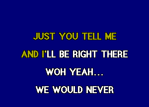 JUST YOU TELL ME

AND I'LL BE RIGHT THERE
WOH YEAH...
WE WOULD NEVER