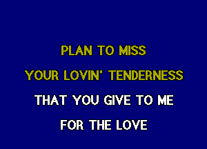 PLAN TO MISS

YOUR LOVIN' TENDERNESS
THAT YOU GIVE TO ME
FOR THE LOVE