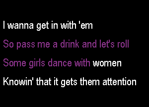 I wanna get in with 'em

80 pass me a drink and lefs roll

Some girls dance with women

Knowin' that it gets them attention