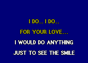 I 00.. I 00..

FOR YOUR LOVE...
I WOULD DO ANYTHING
JUST TO SEE THE SMILE