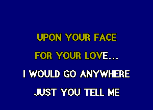 UPON YOUR FACE

FOR YOUR LOVE...
I WOULD GO ANYWHERE
JUST YOU TELL ME