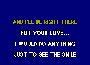 AND I'LL BE RIGHT THERE

FOR YOUR LOVE...
I WOULD DO ANYTHING
JUST TO SEE THE SMILE