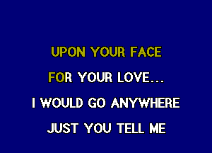 UPON YOUR FACE

FOR YOUR LOVE...
I WOULD GO ANYWHERE
JUST YOU TELL ME