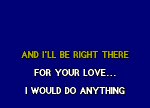 AND I'LL BE RIGHT THERE
FOR YOUR LOVE...
I WOULD DO ANYTHING