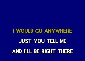 I WOULD GO ANYWHERE
JUST YOU TELL ME
AND I'LL BE RIGHT THERE