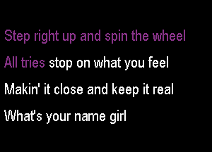 Step right up and spin the wheel

All tries stop on what you feel
Makin' it close and keep it real

What's your name girl