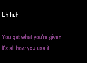 Uh huh

You get what you're given

It's all how you use it