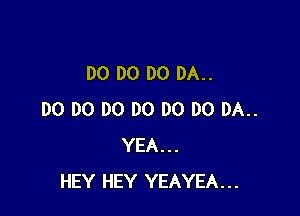 DO DO DO 0A..

DO DO DO DO DO DO DA..
YEA...
HEY HEY YEAYEA...