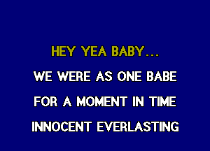 HEY YEA BABY...
WE WERE AS ONE BABE
FOR A MOMENT IN TIME
INNOCENT EVERLASTING