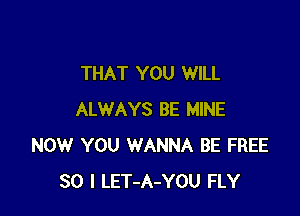 THAT YOU WILL

ALWAYS BE MINE
NOW YOU WANNA BE FREE
30 I LET-A-YOU FLY