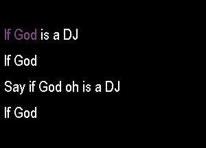 If God is a DJ
If God

Say if God oh is a DJ
If God