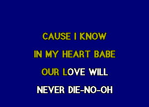 CAUSE I KNOW

IN MY HEART BABE
OUR LOVE WILL
NEVER DlE-NO-OH