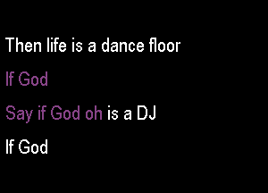 Then life is a dance f1oor
If God

Say if God oh is a DJ
If God