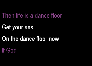 Then life is a dance f1oor

Get your ass

On the dance floor now
If God