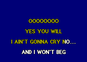 00000000

YES YOU WILL
I AIN'T GONNA CRY N0...
AND I WON'T BEG