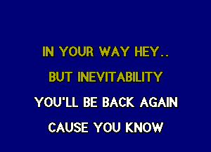 IN YOUR WAY HEY..

BUT INEVITABILITY
YOU'LL BE BACK AGAIN
CAUSE YOU KNOW