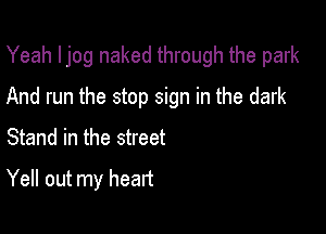 Yeah I jog naked through the park

And run the stop sign in the dark

Stand in the street

Yell out my heart