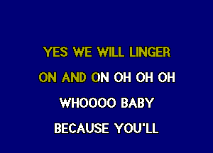 YES WE WILL LINGER

ON AND ON 0H 0H 0H
WHOOOO BABY
BECAUSE YOU'LL