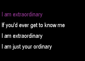 I am extraordinary

If you'd ever get to know me

I am extraordinary

I am just your ordinary
