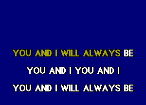 YOU AND I WILL ALWAYS BE
YOU AND I YOU AND I
YOU AND I WILL ALWAYS BE