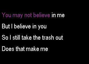 You may not believe in me

But I believe in you

So I still take the trash out

Does that make me