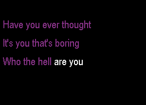 Have you ever thought

lfs you thafs boring
Who the hell are you