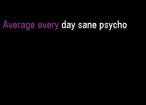 Average every day sane psycho