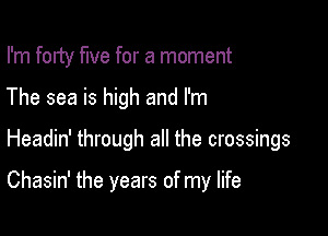 I'm forty five for a moment
The sea is high and I'm

Headin' through all the crossings

Chasin' the years of my life