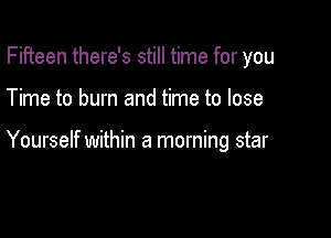 Fifteen there's still time for you

Time to burn and time to lose

Yourself within a morning star