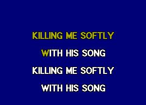 KILLING ME SOFTLY

WITH HIS SONG
KILLING ME SOFTLY
WITH HIS SONG
