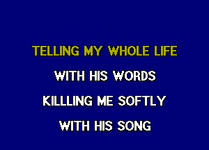 TELLING MY WHOLE LIFE

WITH HIS WORDS
KILLLING ME SOFTLY
WITH HIS SONG