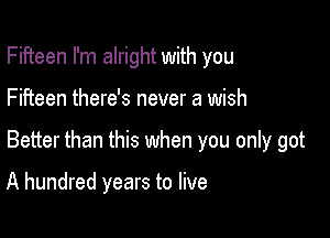 Fifteen I'm alright with you

Fifteen there's never a wish

Better than this when you only got

A hundred years to live