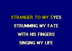 STRANGER TO MY EYES

STRUMMING MY FATE
WITH HIS FINGERS
SINGING MY LIFE