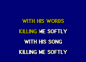 WITH HIS WORDS

KILLING ME SOFTLY
WITH HIS SONG
KILLING ME SOFTLY