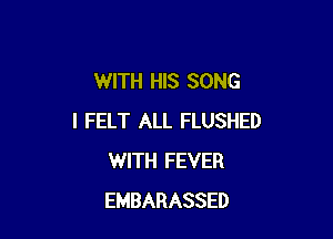 WITH HIS SONG

I FELT ALL FLUSHED
WITH FEVER
EMBARASSED