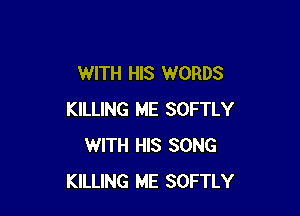 WITH HIS WORDS

KILLING ME SOFTLY
WITH HIS SONG
KILLING ME SOFTLY