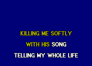 KILLING ME SOFTLY
WITH HIS SONG
TELLING MY WHOLE LIFE