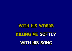 WITH HIS WORDS
KILLING ME SOFTLY
WITH HIS SONG