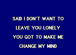 SAID I DON'T WANT TO

LEAVE YOU LONELY
YOU GOT TO MAKE ME
CHANGE MY MIND