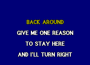 BACK AROUND

GIVE ME ONE REASON
TO STAY HERE
AND I'LL TURN RIGHT