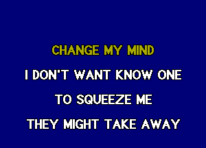CHANGE MY MIND

I DON'T WANT KNOW ONE
TO SQUEEZE ME
THEY MIGHT TAKE AWAY