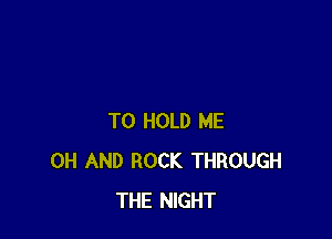 TO HOLD ME
0H AND ROCK THROUGH
THE NIGHT
