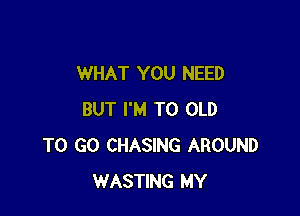 WHAT YOU NEED

BUT I'M T0 OLD
TO GO CHASING AROUND
WASTING MY