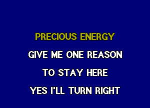 PRECIOUS ENERGY

GIVE ME ONE REASON
TO STAY HERE
YES I'LL TURN RIGHT
