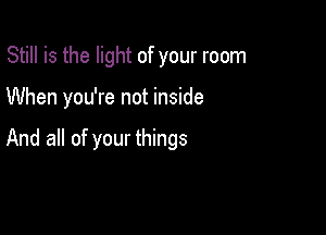 Still is the light of your room

When you're not inside

And all of your things